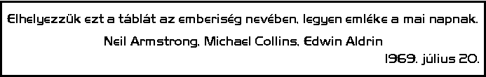 Elhelyezz�k ezt a t�bl�t az emberis�g nev�ben, legyen eml�ke a mai napnak. - Neil Armstrong, Michael Collins, Edwin Aldrin - 1969. j�lius 20.